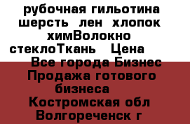 рубочная гильотина шерсть, лен, хлопок, химВолокно, стеклоТкань › Цена ­ 1 000 - Все города Бизнес » Продажа готового бизнеса   . Костромская обл.,Волгореченск г.